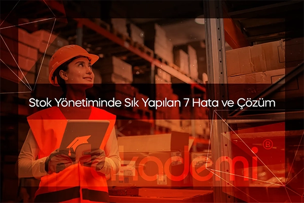Stok Yönetiminde Sık Yapılan 7 Hata ve Çözüm Önerileri